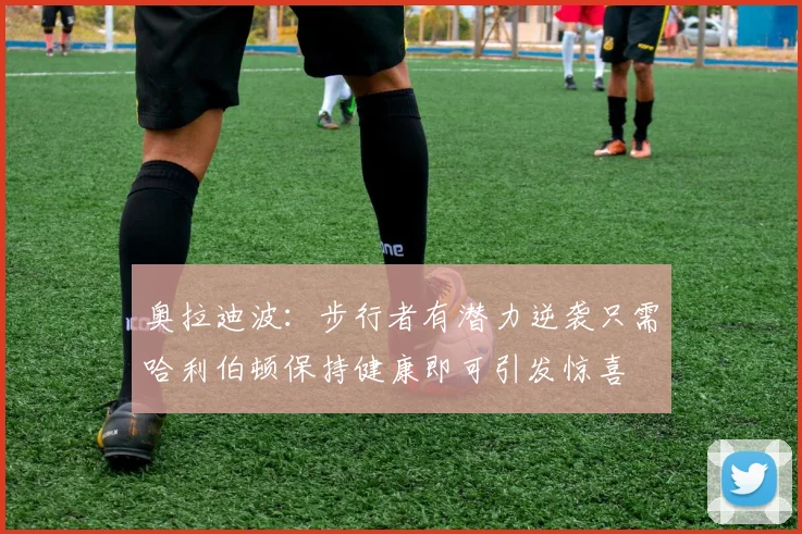 奥拉迪波：步行者有潜力逆袭只需哈利伯顿保持健康即可引发惊喜