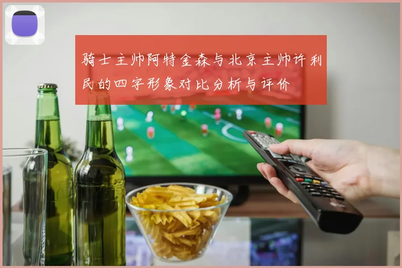 骑士主帅阿特金森与北京主帅许利民的四字形象对比分析与评价