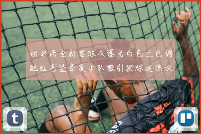 切尔西全新客球衣曝光白色主色调配红色竖条复古队徽引发球迷热议