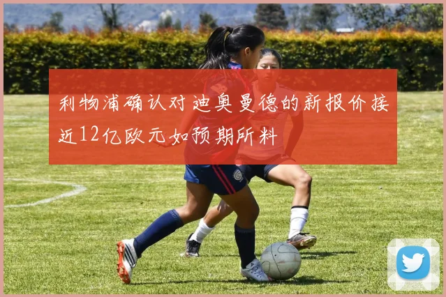 利物浦确认对迪奥曼德的新报价接近12亿欧元如预期所料