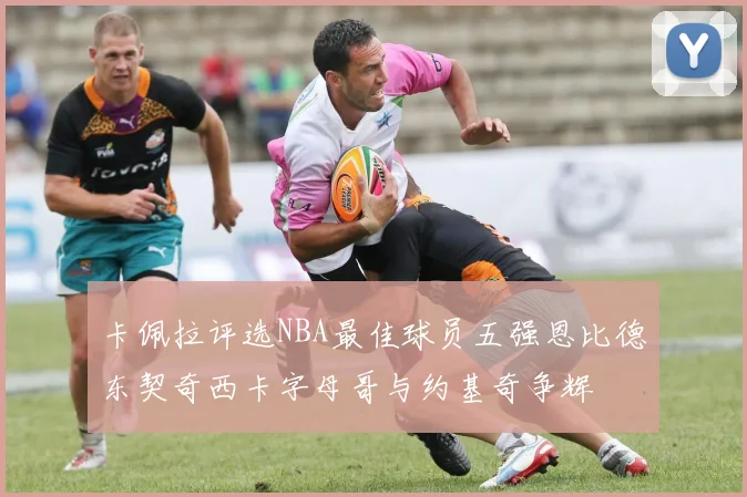 卡佩拉评选NBA最佳球员五强恩比德东契奇西卡字母哥与约基奇争辉