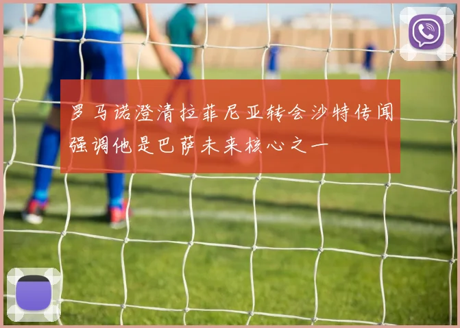 罗马诺澄清拉菲尼亚转会沙特传闻强调他是巴萨未来核心之一