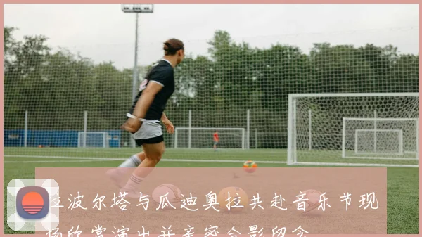 拉波尔塔与瓜迪奥拉共赴音乐节现场欣赏演出并亲密合影留念