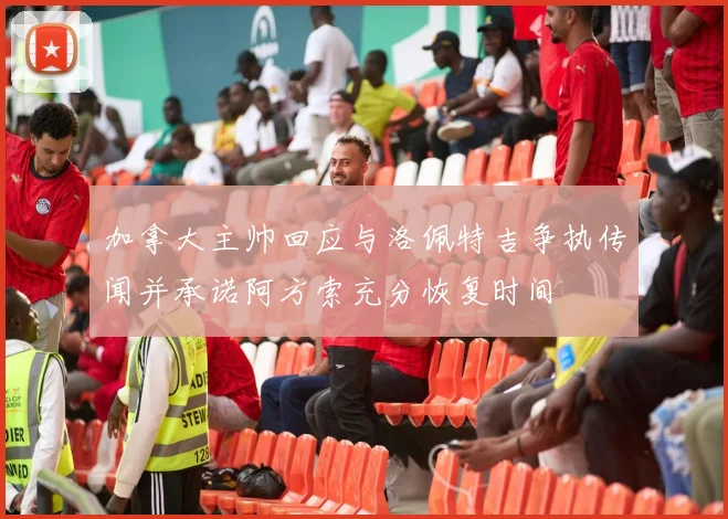 加拿大主帅回应与洛佩特吉争执传闻并承诺阿方索充分恢复时间