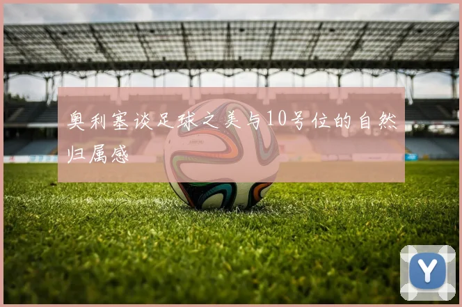 奥利塞谈足球之美与10号位的自然归属感