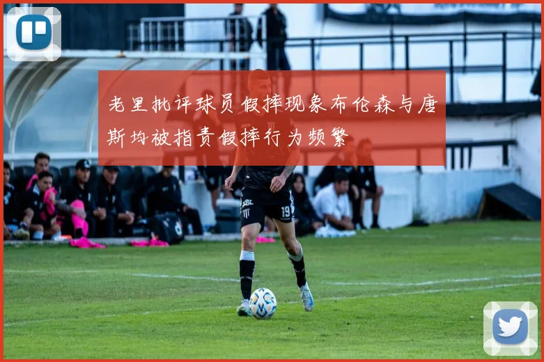 老里批评球员假摔现象布伦森与唐斯均被指责假摔行为频繁