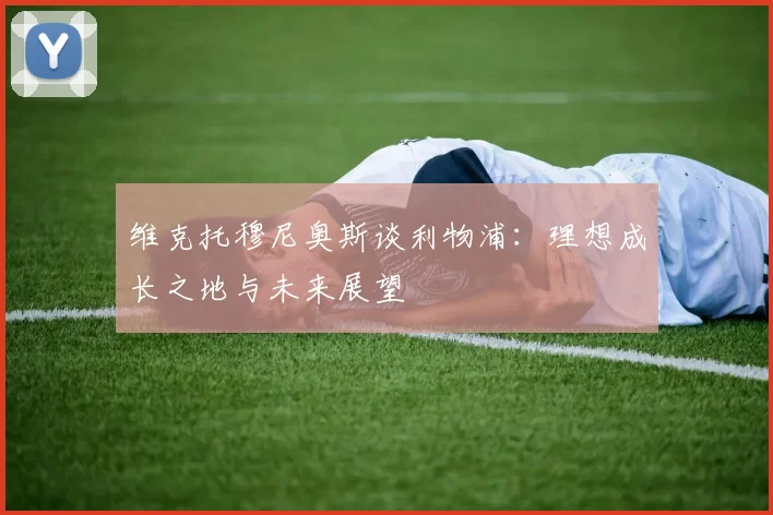 维克托穆尼奥斯谈利物浦：理想成长之地与未来展望