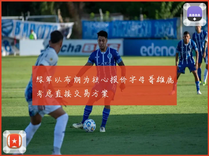 绿军以布朗为核心报价字母哥雄鹿考虑直接交易方案