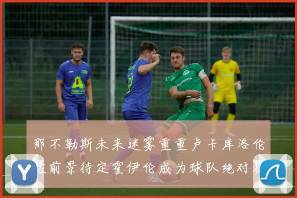 那不勒斯未来迷雾重重卢卡库洛伦佐前景待定霍伊伦成为球队绝对核心