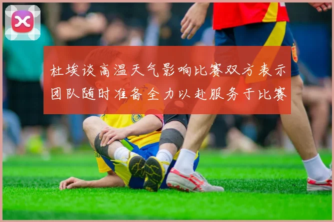 杜埃谈高温天气影响比赛双方表示团队随时准备全力以赴服务于比赛