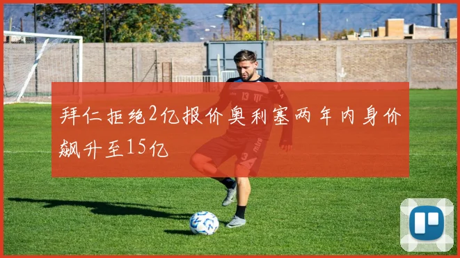 拜仁拒绝2亿报价奥利塞两年内身价飙升至15亿