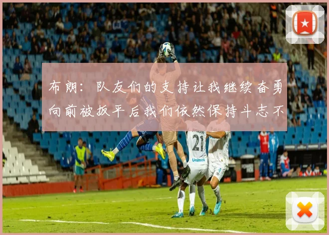 布朗：队友们的支持让我继续奋勇向前被扳平后我们依然保持斗志不言放弃