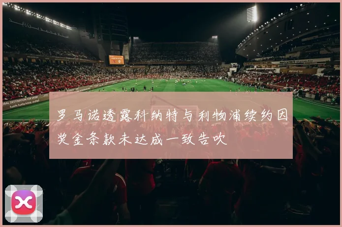 罗马诺透露科纳特与利物浦续约因奖金条款未达成一致告吹