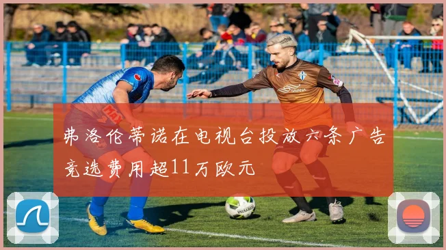 弗洛伦蒂诺在电视台投放六条广告竞选费用超11万欧元