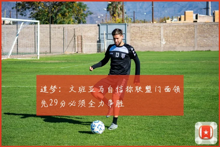 追梦：文班亚马自信称联盟门面领先29分必须全力争胜