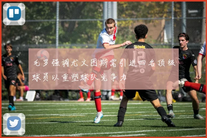 毛罗强调尤文图斯需引进四名顶级球员以重塑球队竞争力