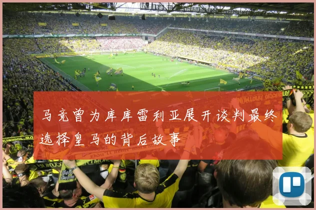 马竞曾为库库雷利亚展开谈判最终选择皇马的背后故事