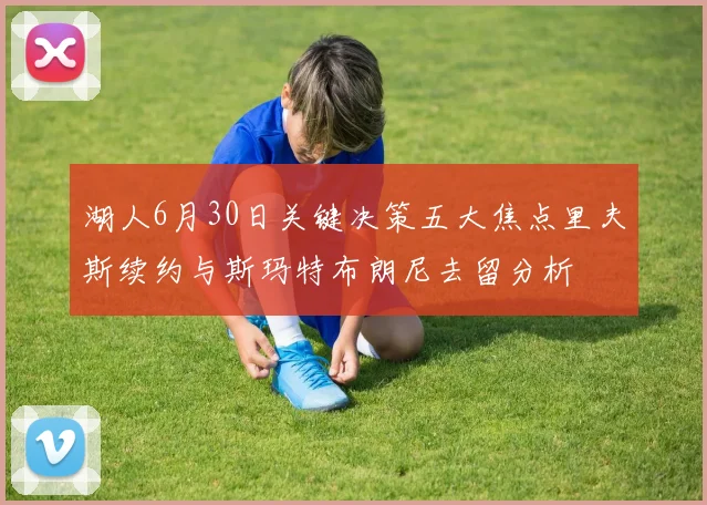 湖人6月30日关键决策五大焦点里夫斯续约与斯玛特布朗尼去留分析