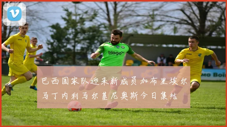 巴西国家队迎来新成员加布里埃尔马丁内利马尔基尼奥斯今日集结