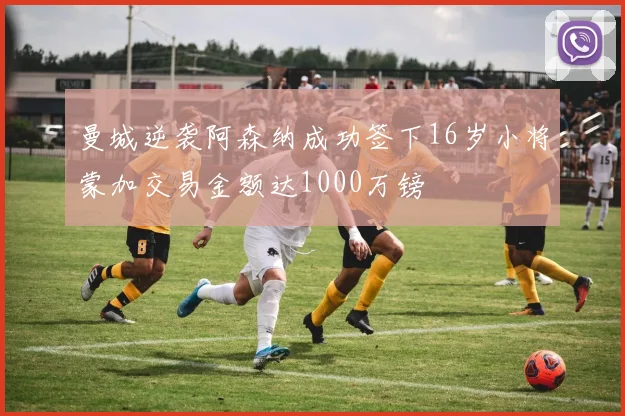 曼城逆袭阿森纳成功签下16岁小将蒙加交易金额达1000万镑
