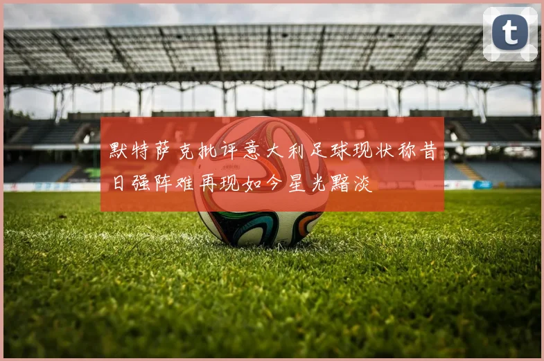 默特萨克批评意大利足球现状称昔日强阵难再现如今星光黯淡
