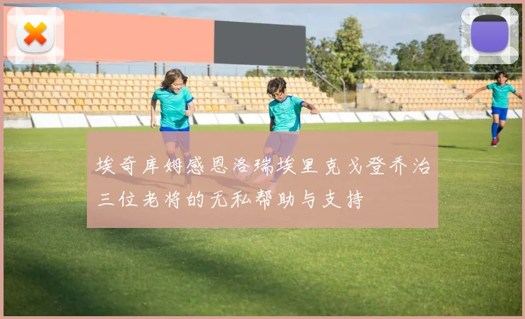 埃奇库姆感恩洛瑞埃里克戈登乔治三位老将的无私帮助与支持