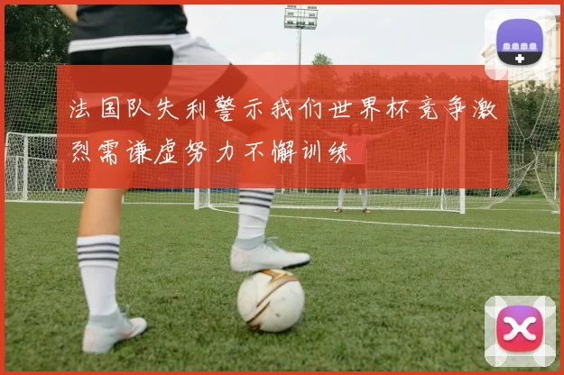 法国队失利警示我们世界杯竞争激烈需谦虚努力不懈训练