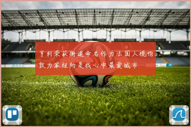 亨利荣获街道命名作为法国人视伦敦为家纽约是我心中最爱城市