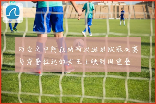 巧合之中阿森纳两次挺进欧冠决赛与穿普拉达的女王上映时间重叠