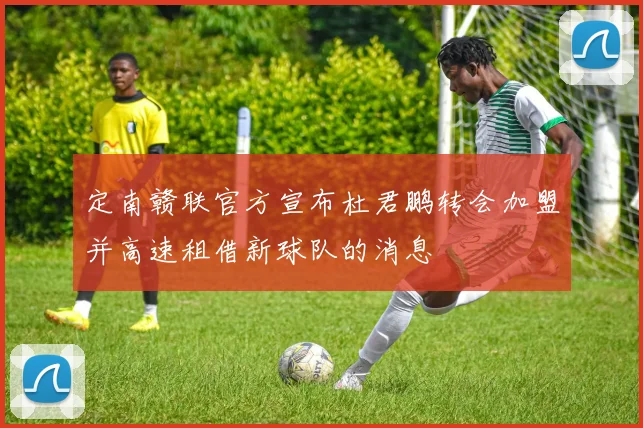 定南赣联官方宣布杜君鹏转会加盟并高速租借新球队的消息