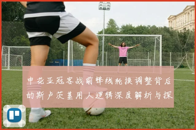 申花亚冠客战前锋线轮换调整背后的斯卢茨基用人逻辑深度解析与探讨